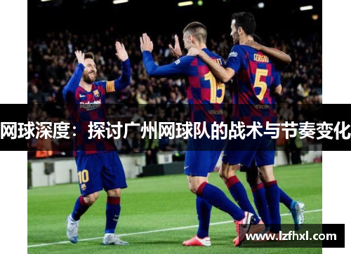 网球深度：探讨广州网球队的战术与节奏变化