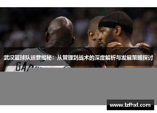 武汉篮球队运营揭秘：从管理到战术的深度解析与发展策略探讨