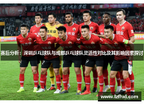 赛后分析:深圳乒乓球队与成都乒乓球队灵活性对比及其影响因素探讨